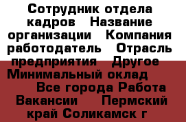 Сотрудник отдела кадров › Название организации ­ Компания-работодатель › Отрасль предприятия ­ Другое › Минимальный оклад ­ 23 000 - Все города Работа » Вакансии   . Пермский край,Соликамск г.